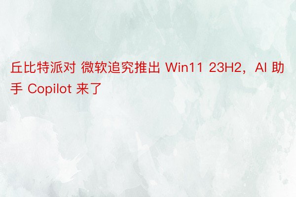 丘比特派对 微软追究推出 Win11 23H2，AI 助手 Copilot 来了