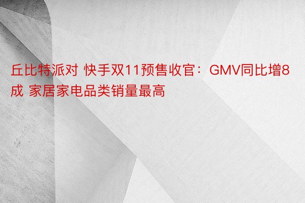 丘比特派对 快手双11预售收官：GMV同比增8成 家居家电品类销量最高