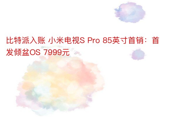 比特派入账 小米电视S Pro 85英寸首销：首发倾盆OS 7999元