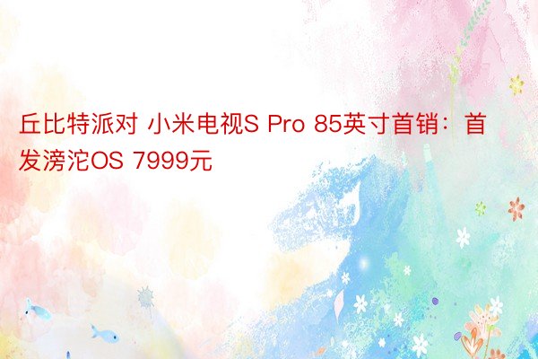 丘比特派对 小米电视S Pro 85英寸首销：首发滂沱OS 7999元