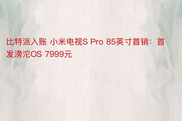 比特派入账 小米电视S Pro 85英寸首销：首发滂沱OS 7999元