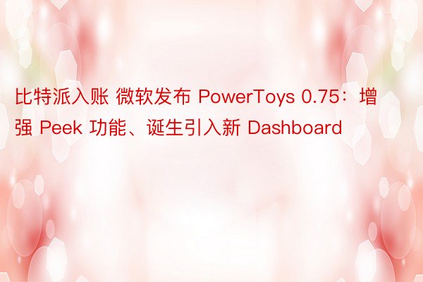 比特派入账 微软发布 PowerToys 0.75：增强 Peek 功能、诞生引入新 Dashboard