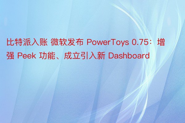 比特派入账 微软发布 PowerToys 0.75：增强 Peek 功能、成立引入新 Dashboard