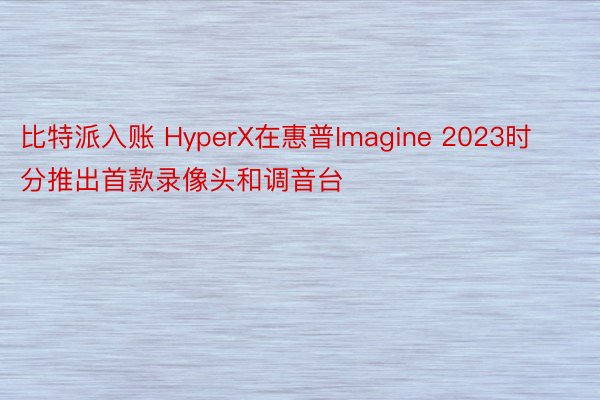 比特派入账 HyperX在惠普Imagine 2023时分推出首款录像头和调音台