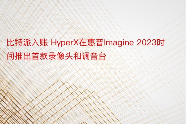 比特派入账 HyperX在惠普Imagine 2023时间推出首款录像头和调音台