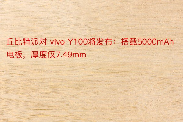 丘比特派对 vivo Y100将发布：搭载5000mAh电板，厚度仅7.49mm
