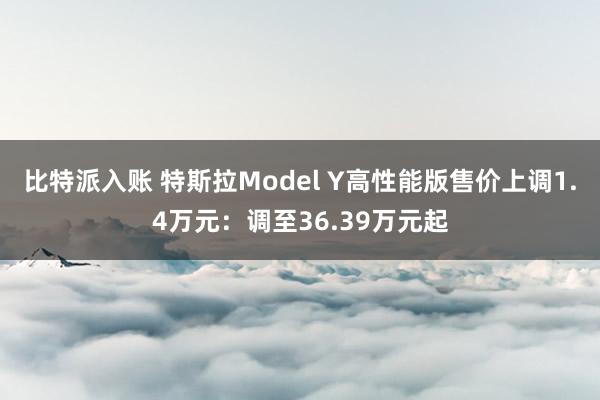 比特派入账 特斯拉Model Y高性能版售价上调1.4万元：调至36.39万元起