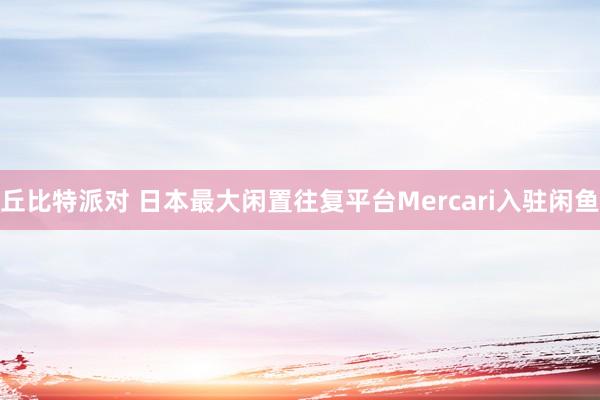 丘比特派对 日本最大闲置往复平台Mercari入驻闲鱼