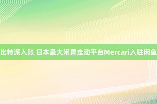 比特派入账 日本最大闲置走动平台Mercari入驻闲鱼