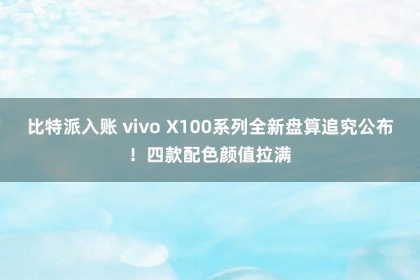 比特派入账 vivo X100系列全新盘算追究公布！四款配色颜值拉满