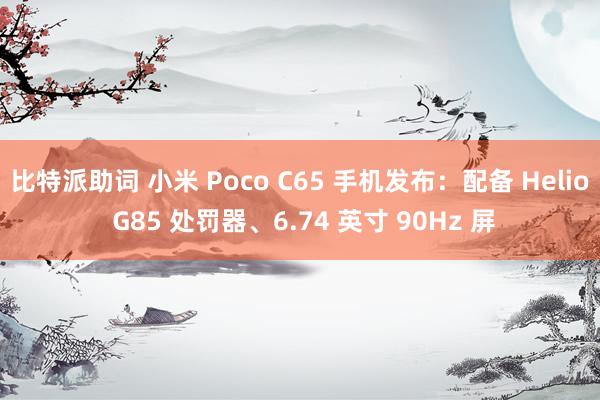 比特派助词 小米 Poco C65 手机发布：配备 Helio G85 处罚器、6.74 英寸 90Hz 屏