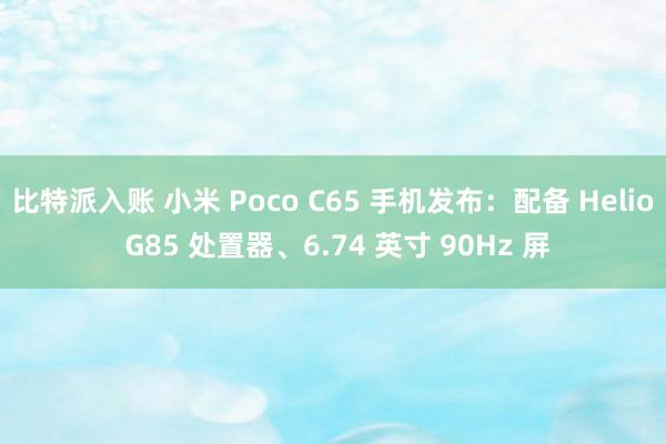 比特派入账 小米 Poco C65 手机发布：配备 Helio G85 处置器、6.74 英寸 90Hz 屏