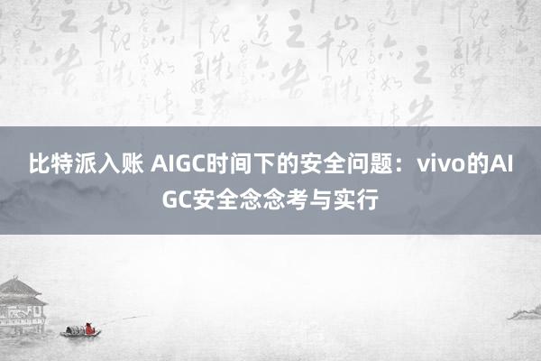 比特派入账 AIGC时间下的安全问题：vivo的AIGC安全念念考与实行