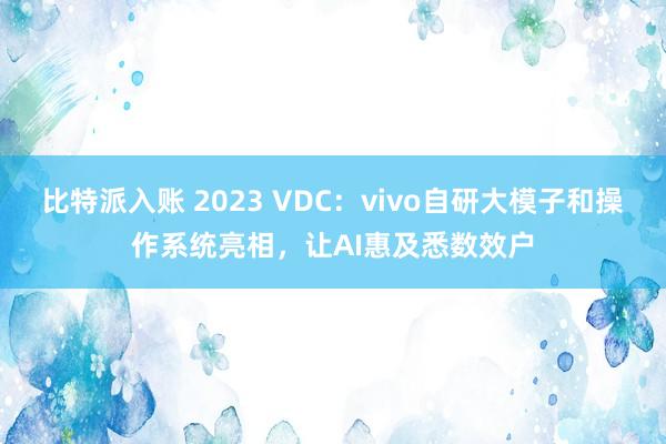 比特派入账 2023 VDC：vivo自研大模子和操作系统亮相，让AI惠及悉数效户