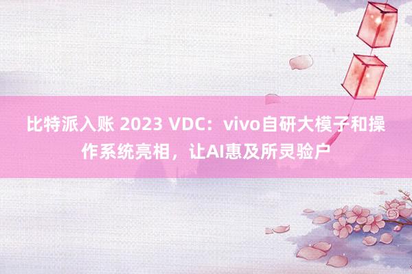 比特派入账 2023 VDC：vivo自研大模子和操作系统亮相，让AI惠及所灵验户