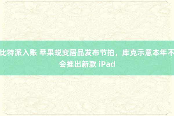 比特派入账 苹果蜕变居品发布节拍，库克示意本年不会推出新款 iPad
