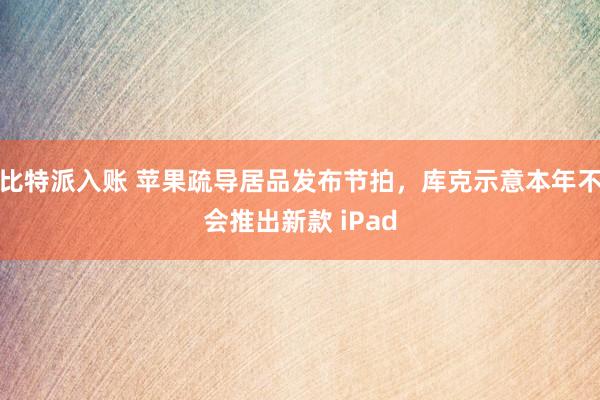 比特派入账 苹果疏导居品发布节拍，库克示意本年不会推出新款 iPad