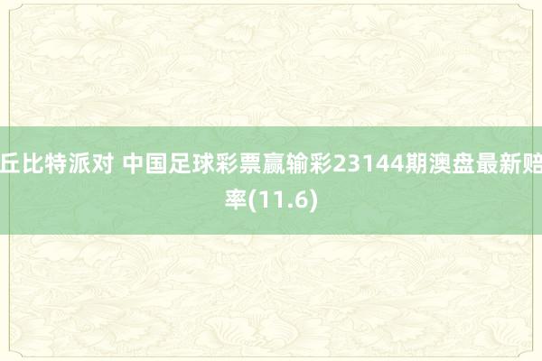 丘比特派对 中国足球彩票赢输彩23144期澳盘最新赔率(11.6)