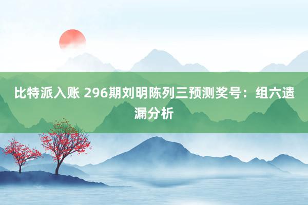 比特派入账 296期刘明陈列三预测奖号：组六遗漏分析