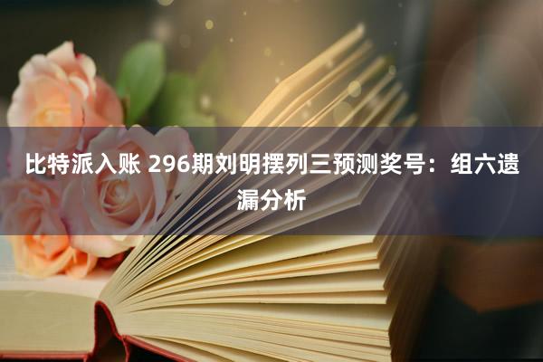 比特派入账 296期刘明摆列三预测奖号：组六遗漏分析