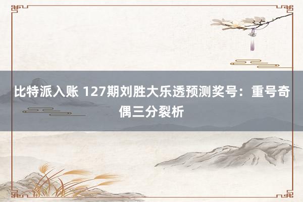 比特派入账 127期刘胜大乐透预测奖号：重号奇偶三分裂析