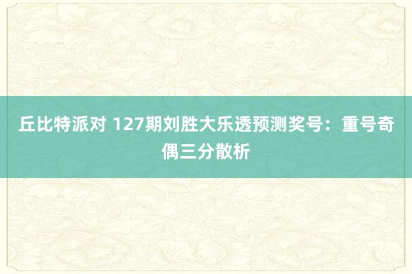 丘比特派对 127期刘胜大乐透预测奖号：重号奇偶三分散析
