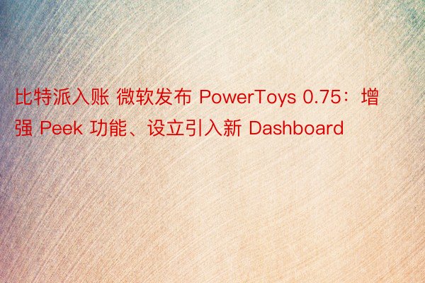 比特派入账 微软发布 PowerToys 0.75：增强 Peek 功能、设立引入新 Dashboard