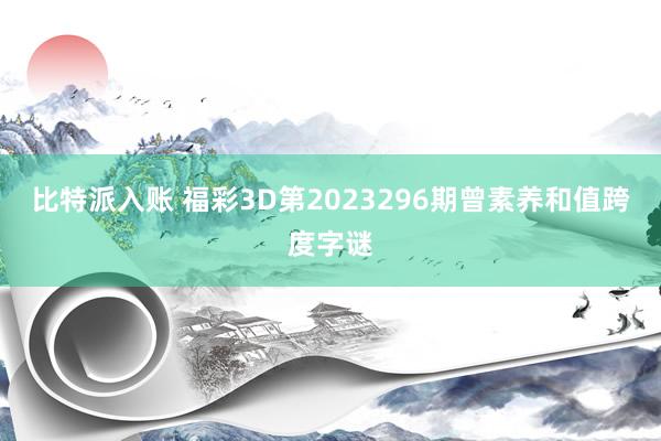 比特派入账 福彩3D第2023296期曾素养和值跨度字谜