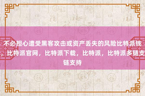 不必担心遭受黑客攻击或资产丢失的风险比特派钱包，比特派官网，比特派下载，比特派，比特派多链支持