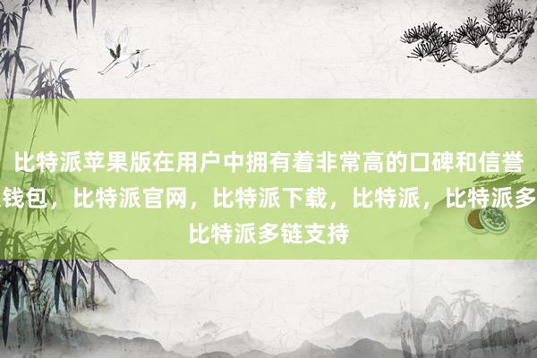 比特派苹果版在用户中拥有着非常高的口碑和信誉比特派钱包，比特派官网，比特派下载，比特派，比特派多链支持