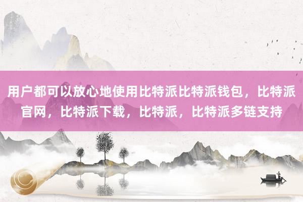 用户都可以放心地使用比特派比特派钱包，比特派官网，比特派下载，比特派，比特派多链支持