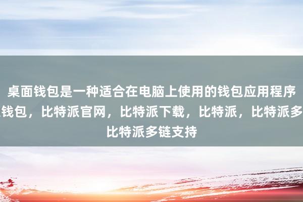 桌面钱包是一种适合在电脑上使用的钱包应用程序比特派钱包，比特派官网，比特派下载，比特派，比特派多链支持