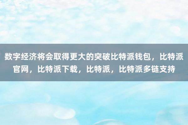 数字经济将会取得更大的突破比特派钱包，比特派官网，比特派下载，比特派，比特派多链支持