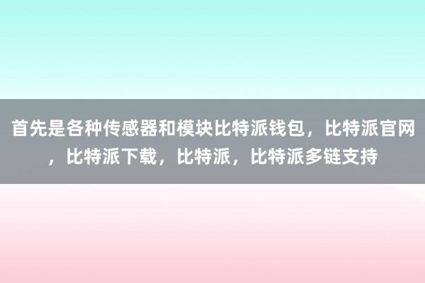 首先是各种传感器和模块比特派钱包，比特派官网，比特派下载，比特派，比特派多链支持