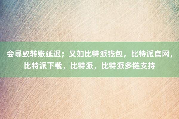 会导致转账延迟；又如比特派钱包，比特派官网，比特派下载，比特派，比特派多链支持