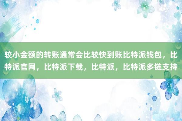 较小金额的转账通常会比较快到账比特派钱包，比特派官网，比特派下载，比特派，比特派多链支持