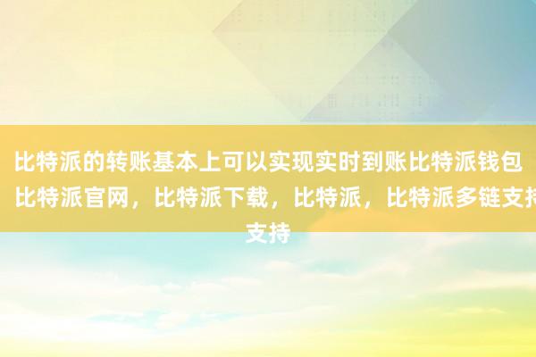 比特派的转账基本上可以实现实时到账比特派钱包，比特派官网，比特派下载，比特派，比特派多链支持