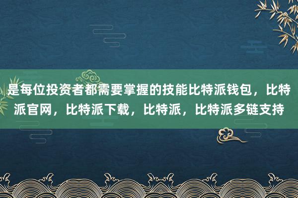 是每位投资者都需要掌握的技能比特派钱包，比特派官网，比特派下载，比特派，比特派多链支持