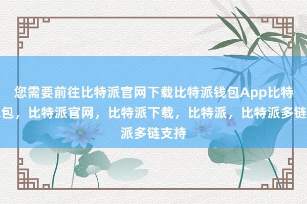 您需要前往比特派官网下载比特派钱包App比特派钱包，比特派官网，比特派下载，比特派，比特派多链支持