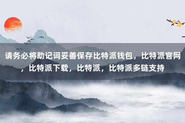 请务必将助记词妥善保存比特派钱包，比特派官网，比特派下载，比特派，比特派多链支持