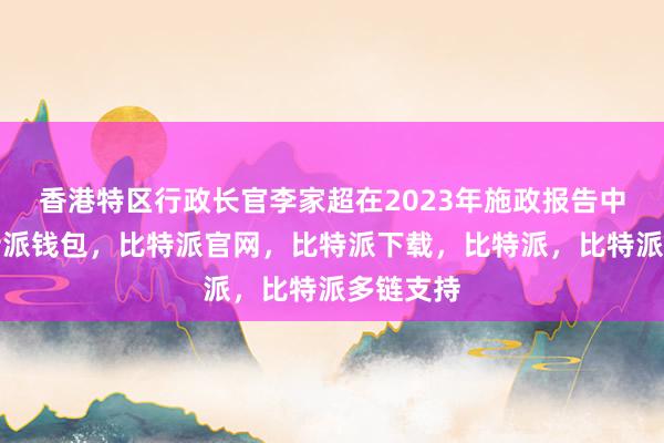 香港特区行政长官李家超在2023年施政报告中提出比特派钱包，比特派官网，比特派下载，比特派，比特派多链支持