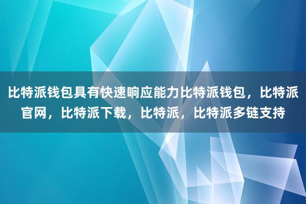 比特派钱包具有快速响应能力比特派钱包，比特派官网，比特派下载，比特派，比特派多链支持