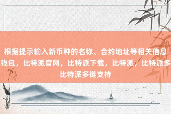 根据提示输入新币种的名称、合约地址等相关信息比特派钱包，比特派官网，比特派下载，比特派，比特派多链支持