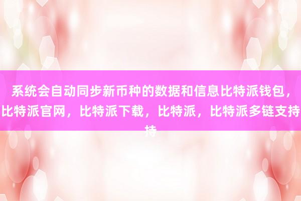 系统会自动同步新币种的数据和信息比特派钱包，比特派官网，比特派下载，比特派，比特派多链支持