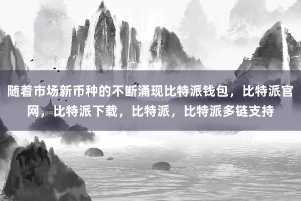 随着市场新币种的不断涌现比特派钱包，比特派官网，比特派下载，比特派，比特派多链支持