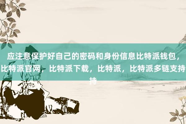 应注意保护好自己的密码和身份信息比特派钱包，比特派官网，比特派下载，比特派，比特派多链支持