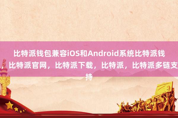 比特派钱包兼容iOS和Android系统比特派钱包，比特派官网，比特派下载，比特派，比特派多链支持