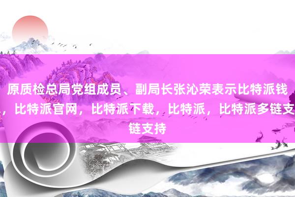 原质检总局党组成员、副局长张沁荣表示比特派钱包，比特派官网，比特派下载，比特派，比特派多链支持