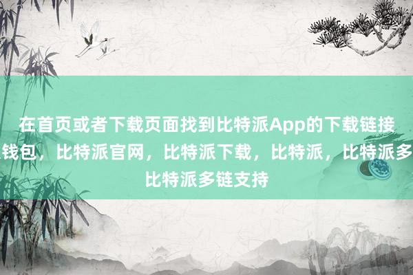 在首页或者下载页面找到比特派App的下载链接比特派钱包，比特派官网，比特派下载，比特派，比特派多链支持