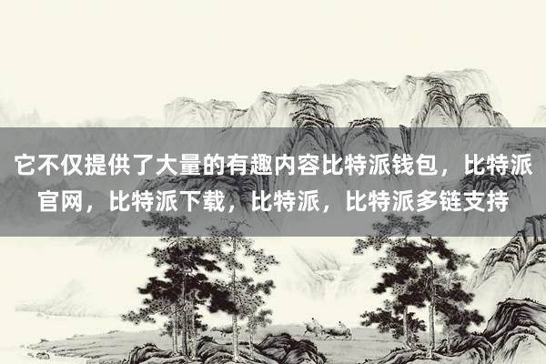 它不仅提供了大量的有趣内容比特派钱包，比特派官网，比特派下载，比特派，比特派多链支持